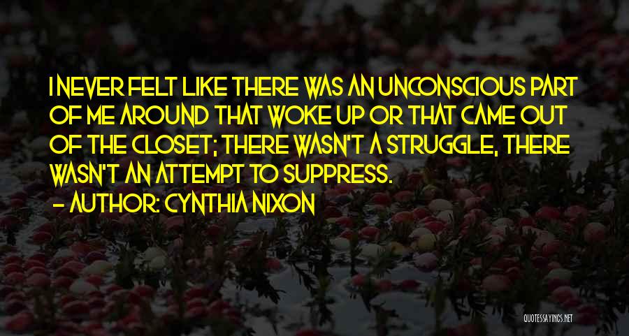 Cynthia Nixon Quotes: I Never Felt Like There Was An Unconscious Part Of Me Around That Woke Up Or That Came Out Of