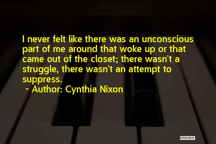 Cynthia Nixon Quotes: I Never Felt Like There Was An Unconscious Part Of Me Around That Woke Up Or That Came Out Of