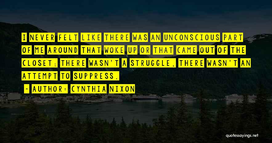 Cynthia Nixon Quotes: I Never Felt Like There Was An Unconscious Part Of Me Around That Woke Up Or That Came Out Of