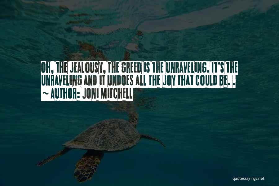 Joni Mitchell Quotes: Oh, The Jealousy, The Greed Is The Unraveling. It's The Unraveling And It Undoes All The Joy That Could Be.