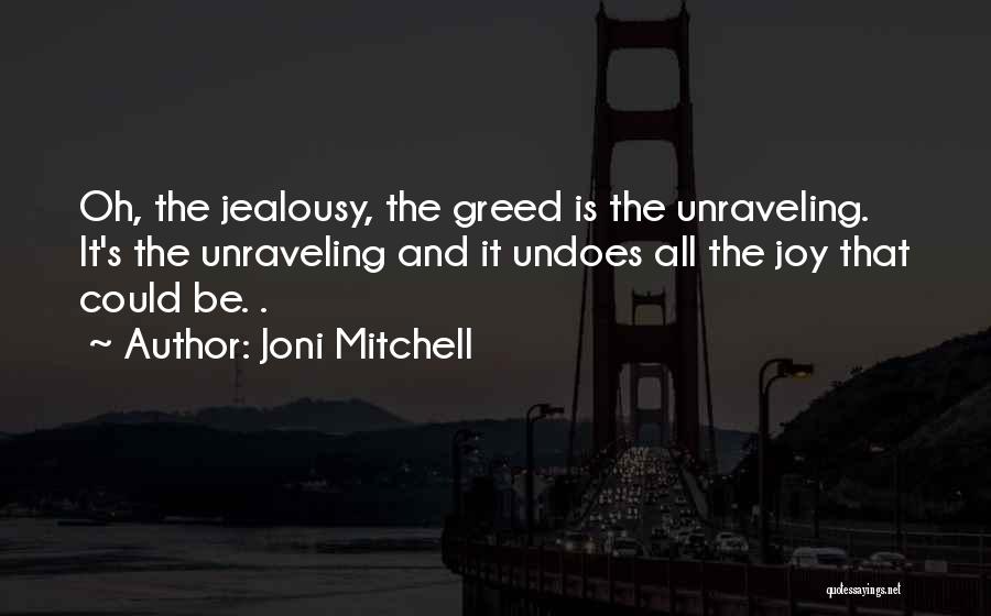 Joni Mitchell Quotes: Oh, The Jealousy, The Greed Is The Unraveling. It's The Unraveling And It Undoes All The Joy That Could Be.
