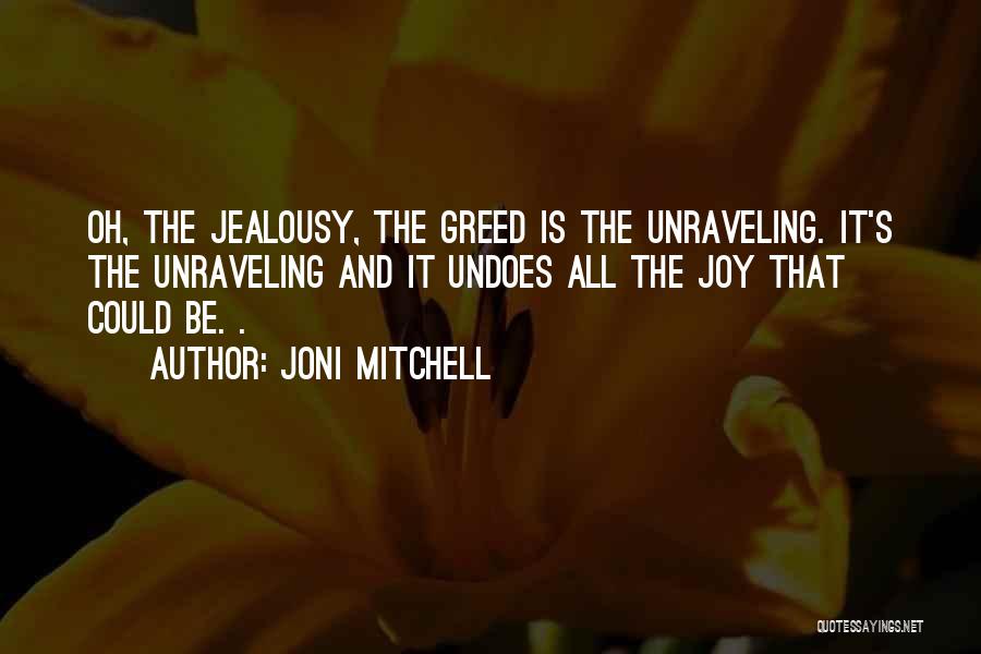 Joni Mitchell Quotes: Oh, The Jealousy, The Greed Is The Unraveling. It's The Unraveling And It Undoes All The Joy That Could Be.