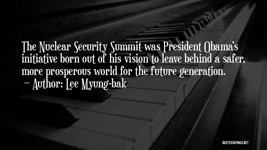 Lee Myung-bak Quotes: The Nuclear Security Summit Was President Obama's Initiative Born Out Of His Vision To Leave Behind A Safer, More Prosperous