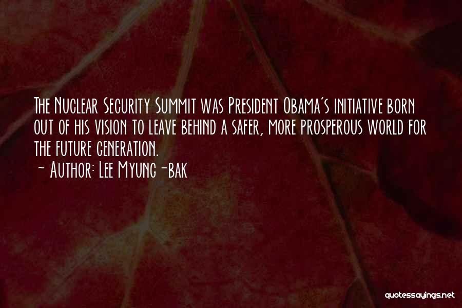 Lee Myung-bak Quotes: The Nuclear Security Summit Was President Obama's Initiative Born Out Of His Vision To Leave Behind A Safer, More Prosperous