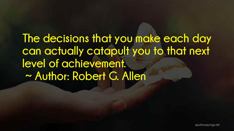 Robert G. Allen Quotes: The Decisions That You Make Each Day Can Actually Catapult You To That Next Level Of Achievement.