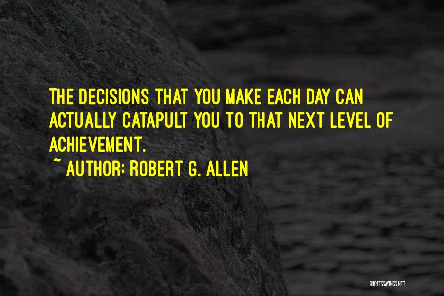 Robert G. Allen Quotes: The Decisions That You Make Each Day Can Actually Catapult You To That Next Level Of Achievement.