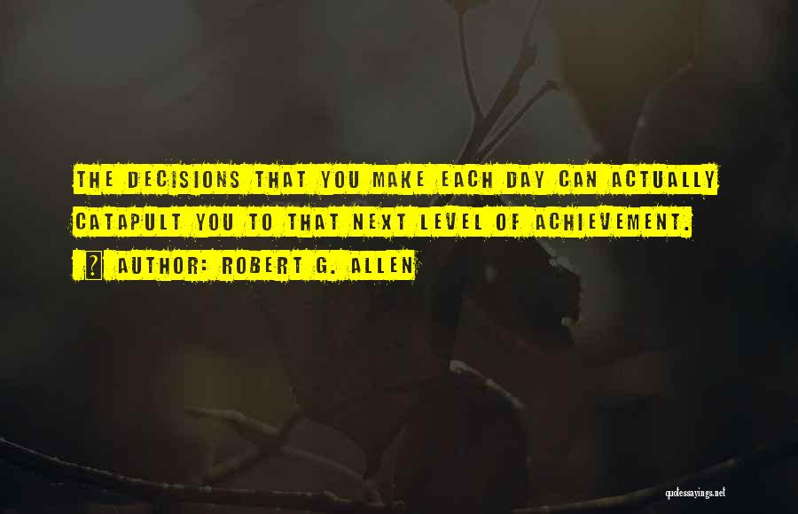 Robert G. Allen Quotes: The Decisions That You Make Each Day Can Actually Catapult You To That Next Level Of Achievement.