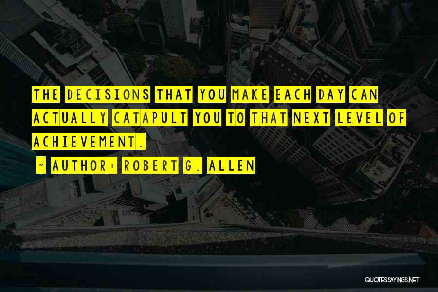 Robert G. Allen Quotes: The Decisions That You Make Each Day Can Actually Catapult You To That Next Level Of Achievement.