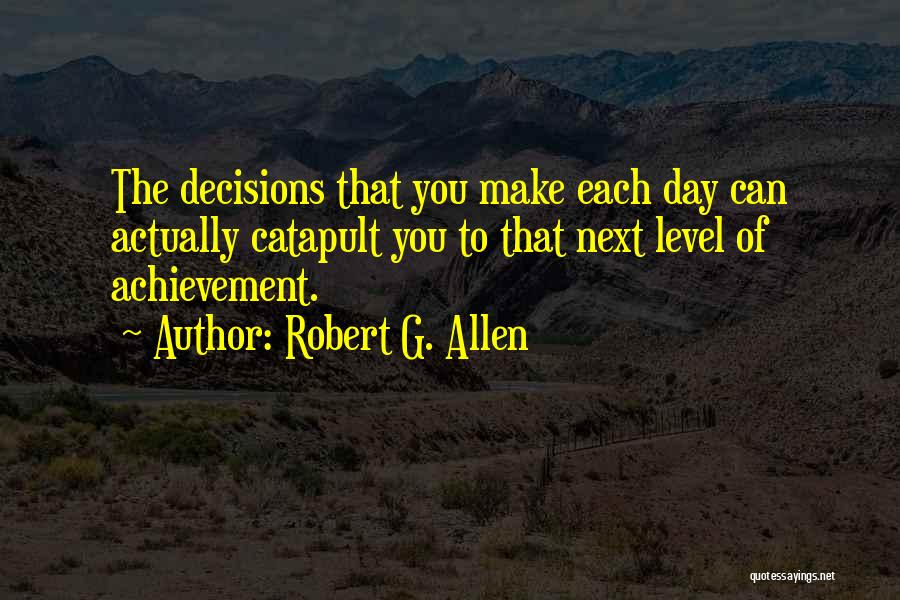 Robert G. Allen Quotes: The Decisions That You Make Each Day Can Actually Catapult You To That Next Level Of Achievement.