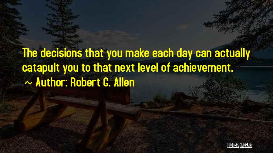 Robert G. Allen Quotes: The Decisions That You Make Each Day Can Actually Catapult You To That Next Level Of Achievement.