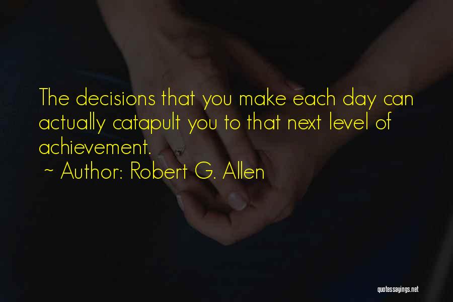 Robert G. Allen Quotes: The Decisions That You Make Each Day Can Actually Catapult You To That Next Level Of Achievement.