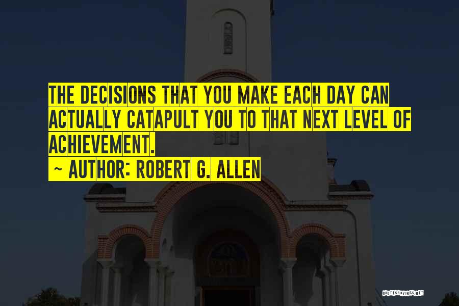 Robert G. Allen Quotes: The Decisions That You Make Each Day Can Actually Catapult You To That Next Level Of Achievement.