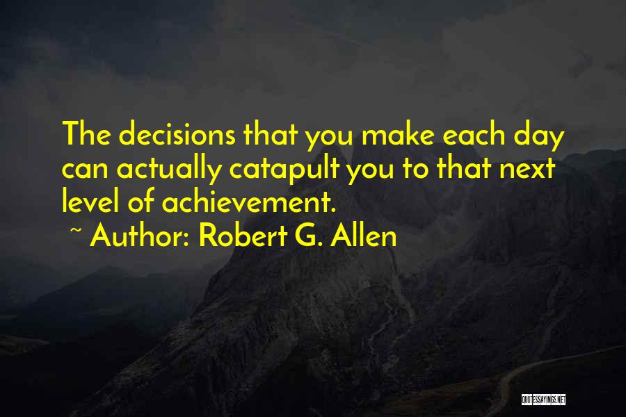 Robert G. Allen Quotes: The Decisions That You Make Each Day Can Actually Catapult You To That Next Level Of Achievement.