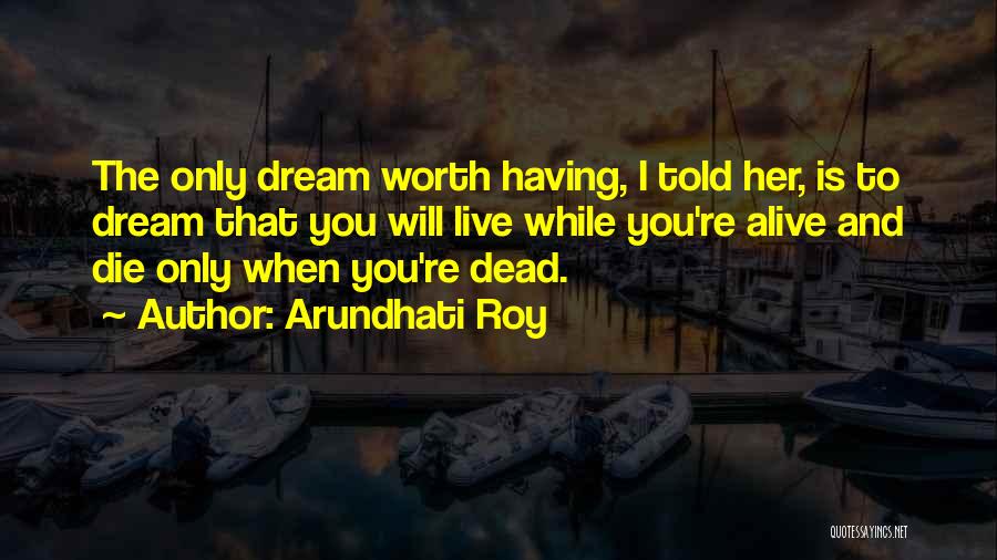 Arundhati Roy Quotes: The Only Dream Worth Having, I Told Her, Is To Dream That You Will Live While You're Alive And Die