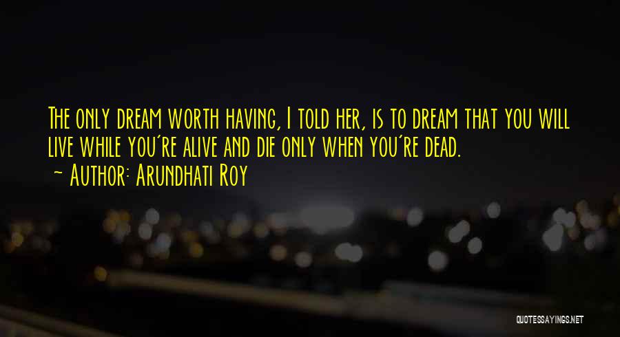 Arundhati Roy Quotes: The Only Dream Worth Having, I Told Her, Is To Dream That You Will Live While You're Alive And Die