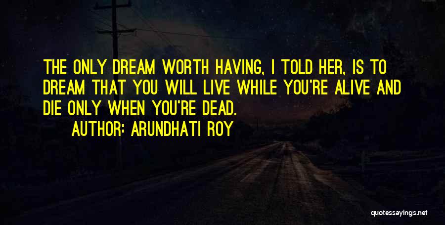 Arundhati Roy Quotes: The Only Dream Worth Having, I Told Her, Is To Dream That You Will Live While You're Alive And Die