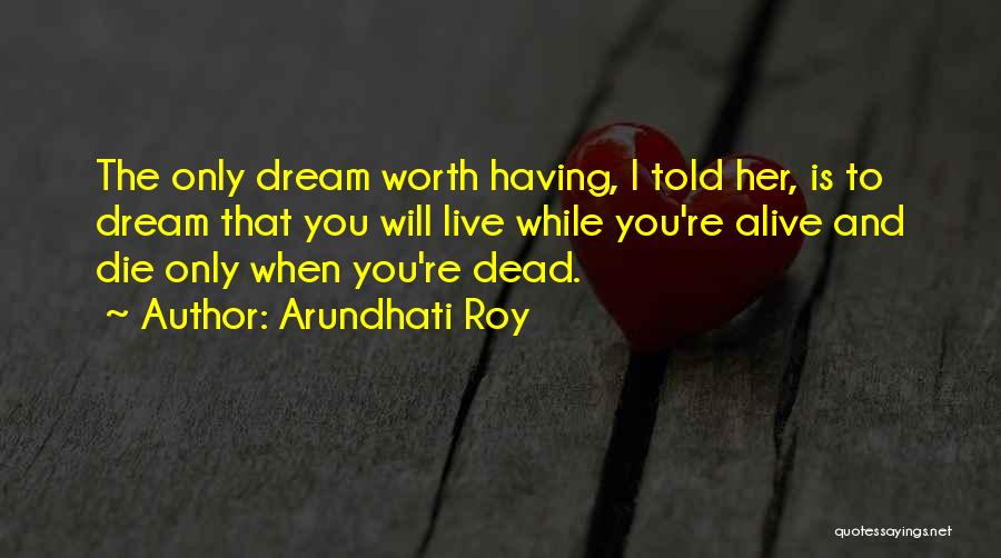 Arundhati Roy Quotes: The Only Dream Worth Having, I Told Her, Is To Dream That You Will Live While You're Alive And Die