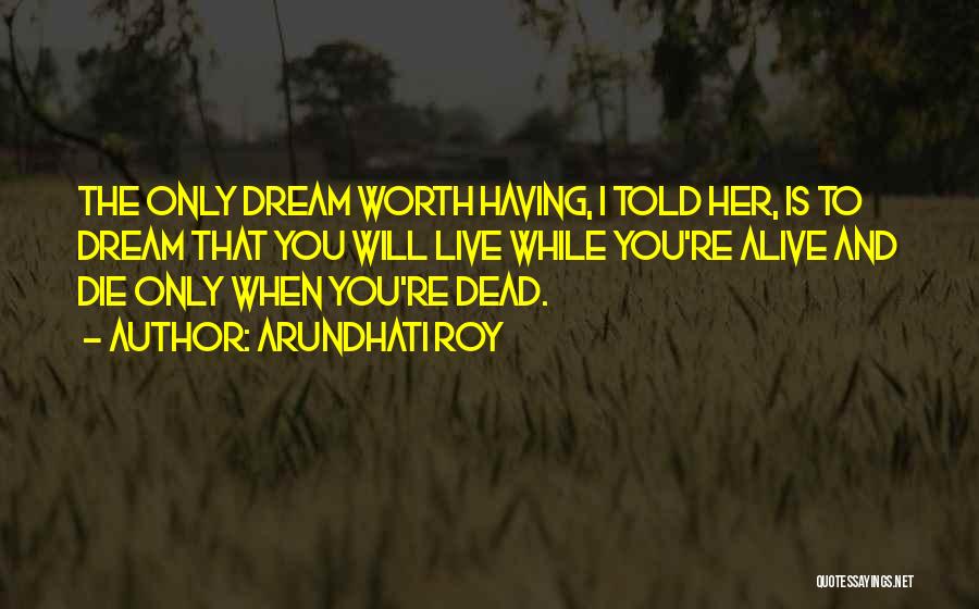 Arundhati Roy Quotes: The Only Dream Worth Having, I Told Her, Is To Dream That You Will Live While You're Alive And Die