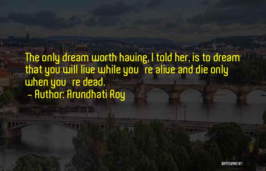 Arundhati Roy Quotes: The Only Dream Worth Having, I Told Her, Is To Dream That You Will Live While You're Alive And Die