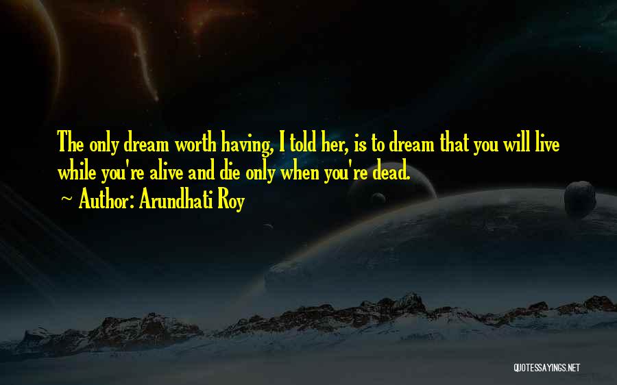 Arundhati Roy Quotes: The Only Dream Worth Having, I Told Her, Is To Dream That You Will Live While You're Alive And Die