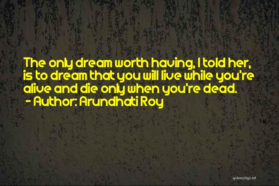 Arundhati Roy Quotes: The Only Dream Worth Having, I Told Her, Is To Dream That You Will Live While You're Alive And Die