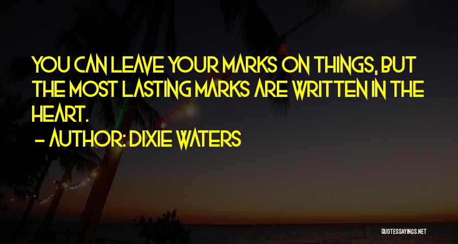 Dixie Waters Quotes: You Can Leave Your Marks On Things, But The Most Lasting Marks Are Written In The Heart.