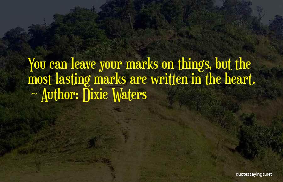 Dixie Waters Quotes: You Can Leave Your Marks On Things, But The Most Lasting Marks Are Written In The Heart.