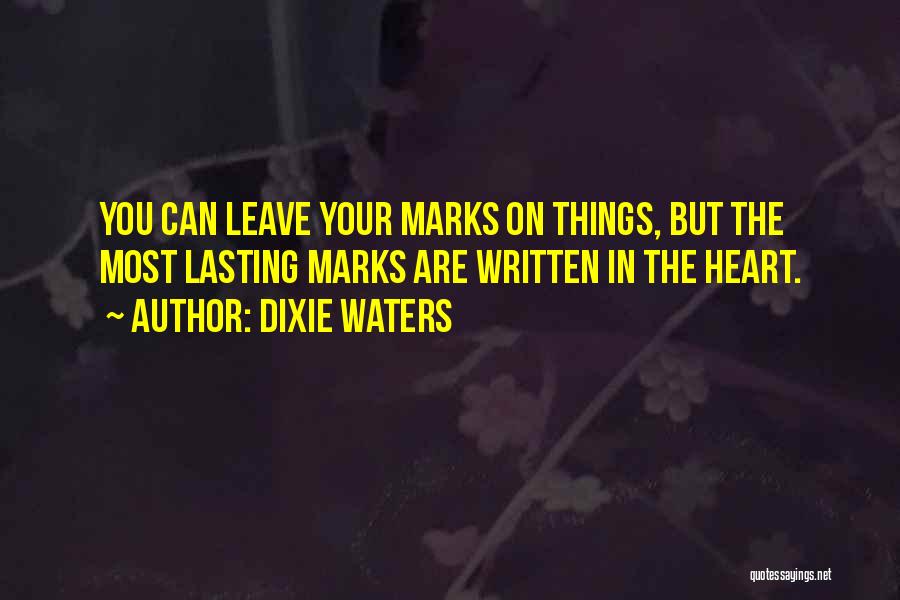 Dixie Waters Quotes: You Can Leave Your Marks On Things, But The Most Lasting Marks Are Written In The Heart.