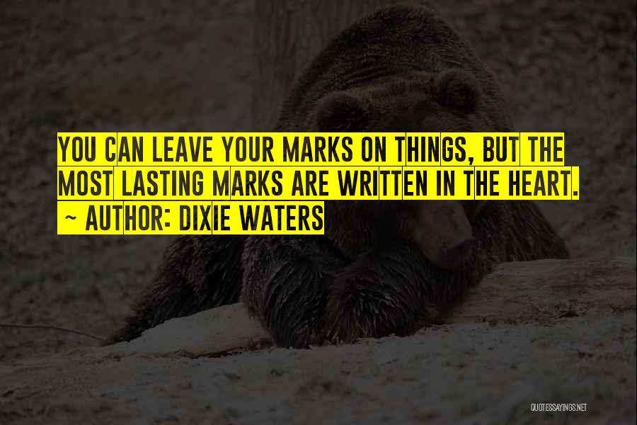 Dixie Waters Quotes: You Can Leave Your Marks On Things, But The Most Lasting Marks Are Written In The Heart.