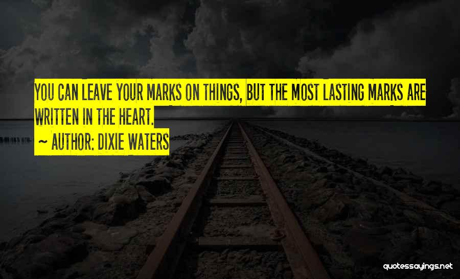 Dixie Waters Quotes: You Can Leave Your Marks On Things, But The Most Lasting Marks Are Written In The Heart.