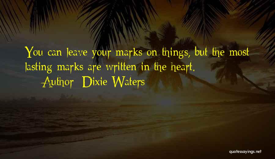 Dixie Waters Quotes: You Can Leave Your Marks On Things, But The Most Lasting Marks Are Written In The Heart.