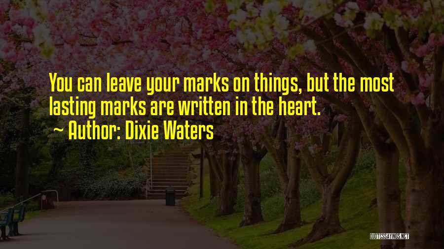 Dixie Waters Quotes: You Can Leave Your Marks On Things, But The Most Lasting Marks Are Written In The Heart.