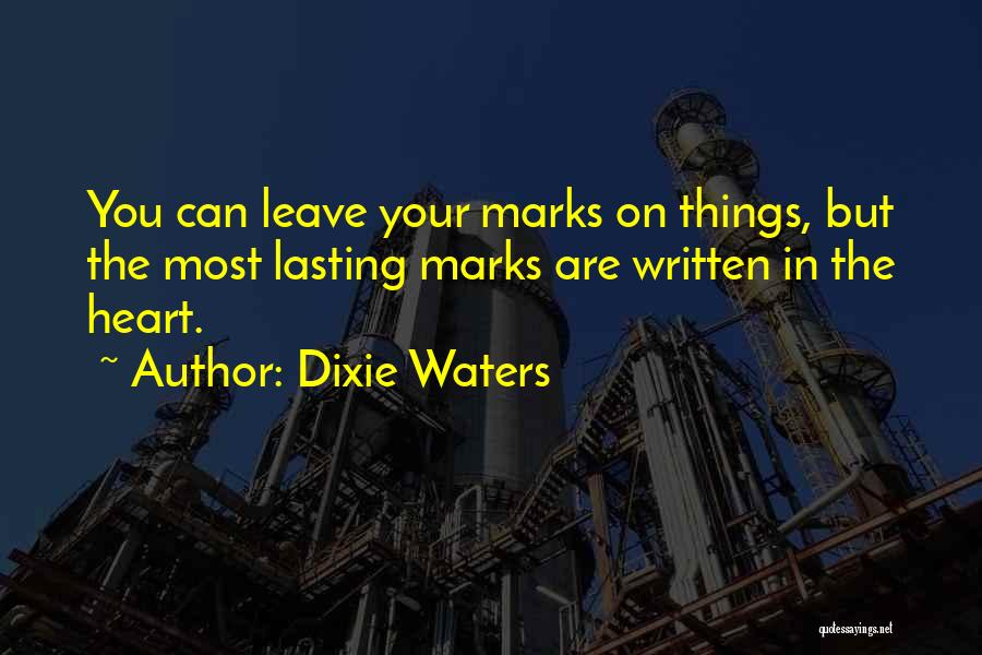 Dixie Waters Quotes: You Can Leave Your Marks On Things, But The Most Lasting Marks Are Written In The Heart.