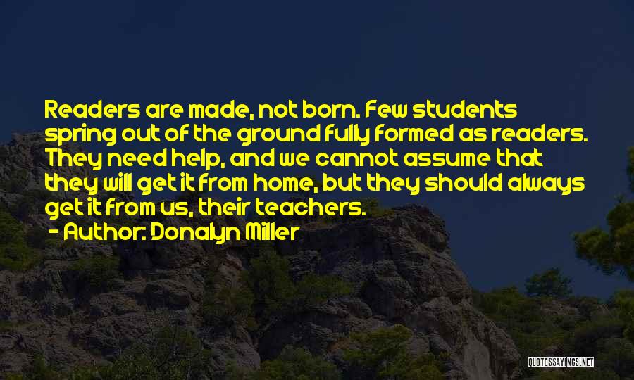 Donalyn Miller Quotes: Readers Are Made, Not Born. Few Students Spring Out Of The Ground Fully Formed As Readers. They Need Help, And