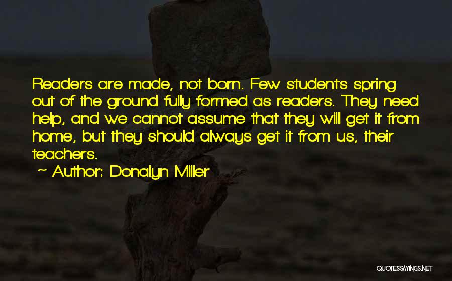 Donalyn Miller Quotes: Readers Are Made, Not Born. Few Students Spring Out Of The Ground Fully Formed As Readers. They Need Help, And