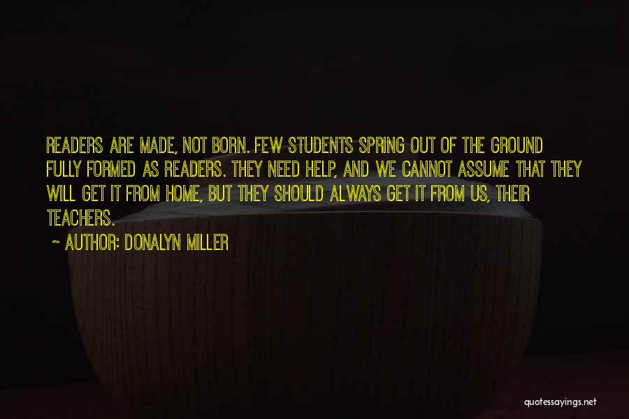 Donalyn Miller Quotes: Readers Are Made, Not Born. Few Students Spring Out Of The Ground Fully Formed As Readers. They Need Help, And