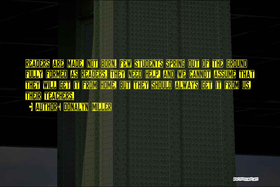 Donalyn Miller Quotes: Readers Are Made, Not Born. Few Students Spring Out Of The Ground Fully Formed As Readers. They Need Help, And