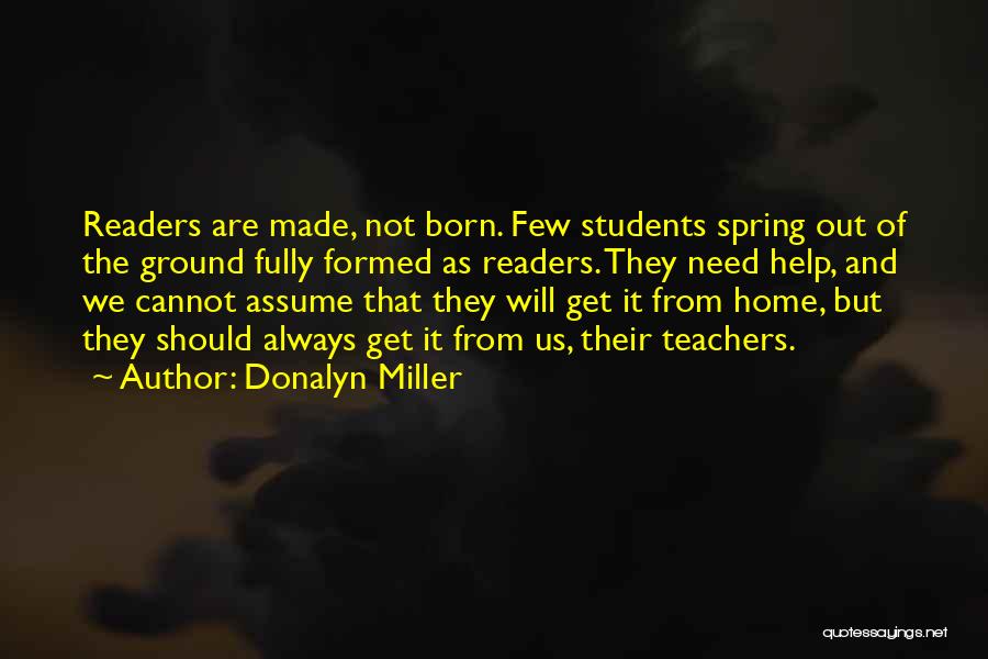 Donalyn Miller Quotes: Readers Are Made, Not Born. Few Students Spring Out Of The Ground Fully Formed As Readers. They Need Help, And