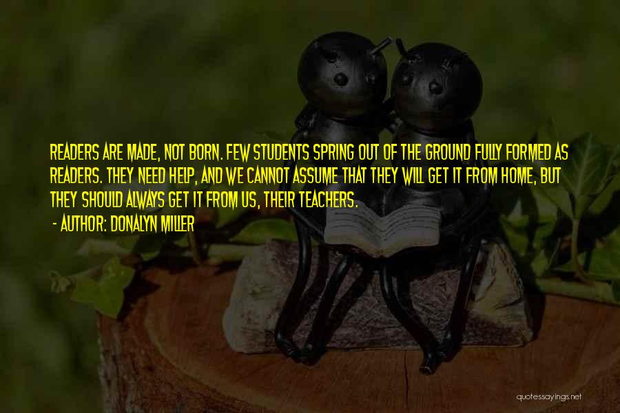 Donalyn Miller Quotes: Readers Are Made, Not Born. Few Students Spring Out Of The Ground Fully Formed As Readers. They Need Help, And