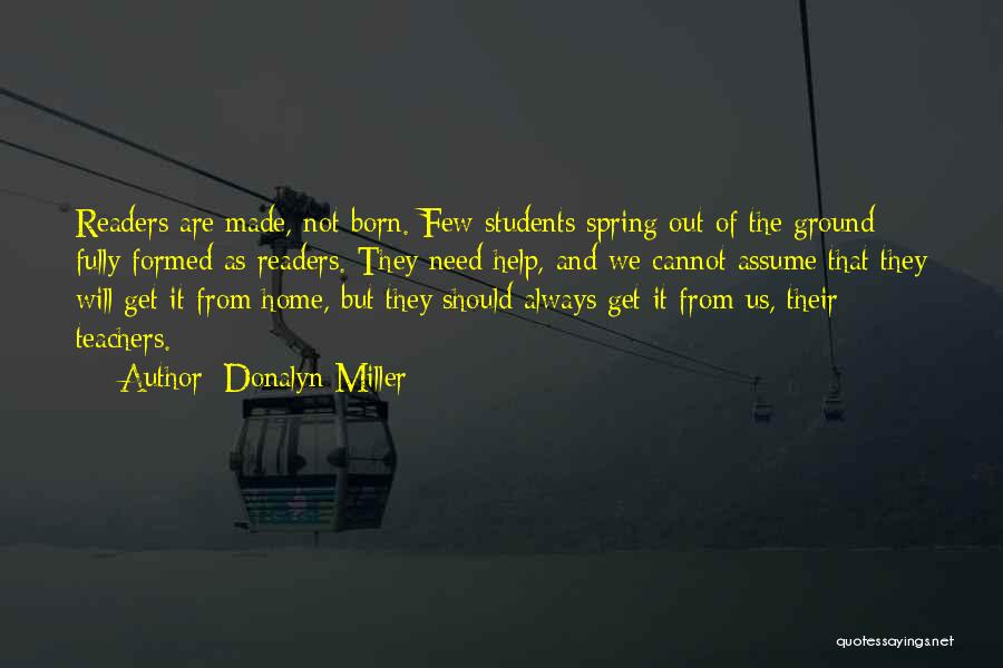 Donalyn Miller Quotes: Readers Are Made, Not Born. Few Students Spring Out Of The Ground Fully Formed As Readers. They Need Help, And