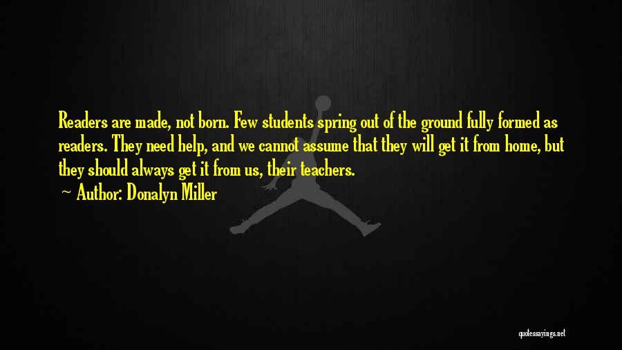 Donalyn Miller Quotes: Readers Are Made, Not Born. Few Students Spring Out Of The Ground Fully Formed As Readers. They Need Help, And