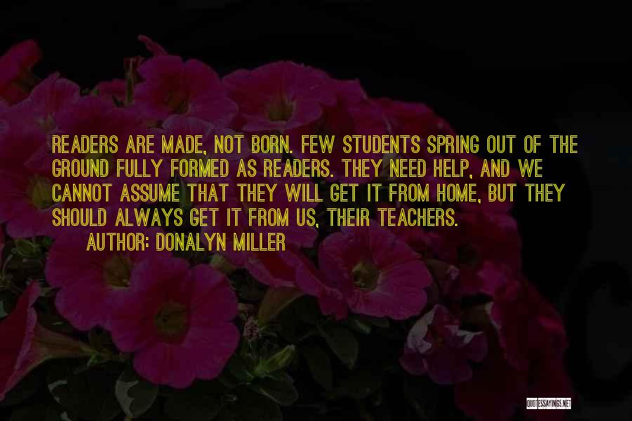 Donalyn Miller Quotes: Readers Are Made, Not Born. Few Students Spring Out Of The Ground Fully Formed As Readers. They Need Help, And