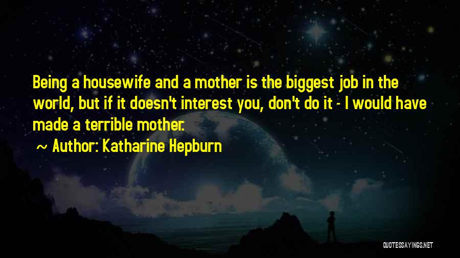 Katharine Hepburn Quotes: Being A Housewife And A Mother Is The Biggest Job In The World, But If It Doesn't Interest You, Don't