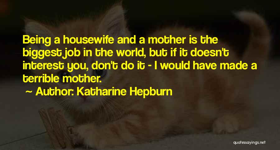 Katharine Hepburn Quotes: Being A Housewife And A Mother Is The Biggest Job In The World, But If It Doesn't Interest You, Don't