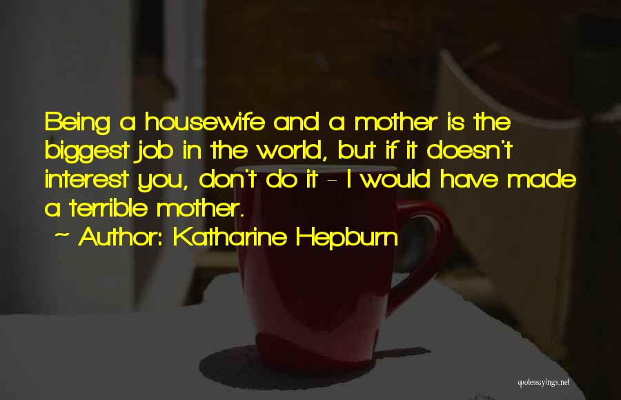 Katharine Hepburn Quotes: Being A Housewife And A Mother Is The Biggest Job In The World, But If It Doesn't Interest You, Don't