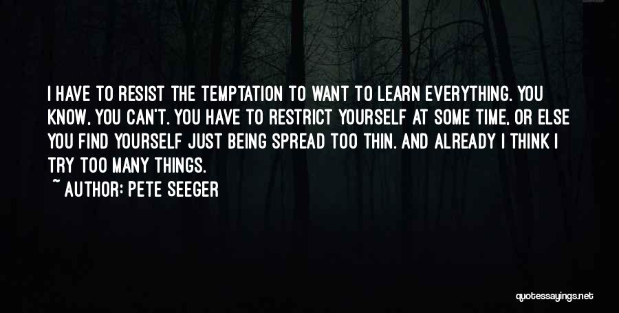 Pete Seeger Quotes: I Have To Resist The Temptation To Want To Learn Everything. You Know, You Can't. You Have To Restrict Yourself