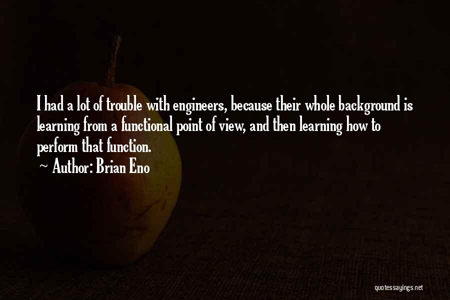 Brian Eno Quotes: I Had A Lot Of Trouble With Engineers, Because Their Whole Background Is Learning From A Functional Point Of View,