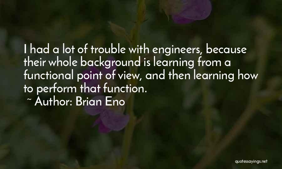 Brian Eno Quotes: I Had A Lot Of Trouble With Engineers, Because Their Whole Background Is Learning From A Functional Point Of View,