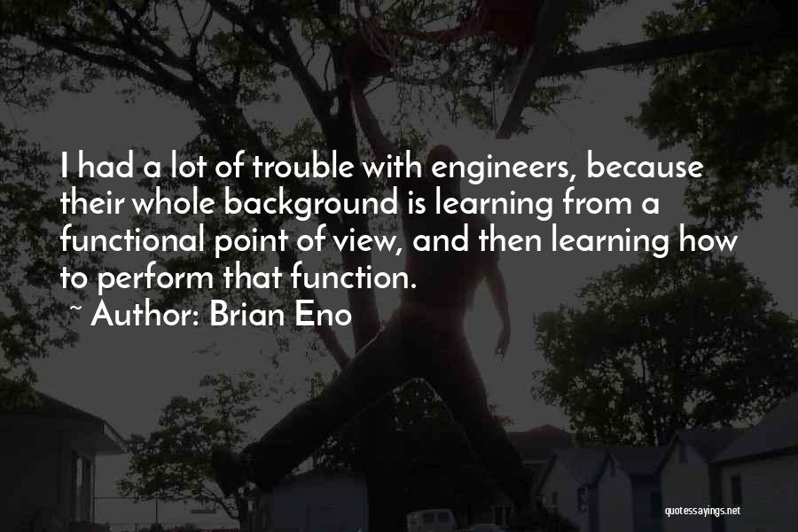 Brian Eno Quotes: I Had A Lot Of Trouble With Engineers, Because Their Whole Background Is Learning From A Functional Point Of View,