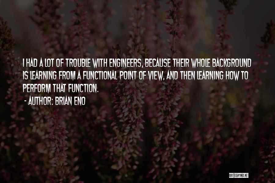 Brian Eno Quotes: I Had A Lot Of Trouble With Engineers, Because Their Whole Background Is Learning From A Functional Point Of View,